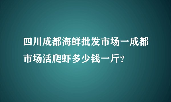 四川成都海鲜批发市场一成都市场活爬虾多少钱一斤?