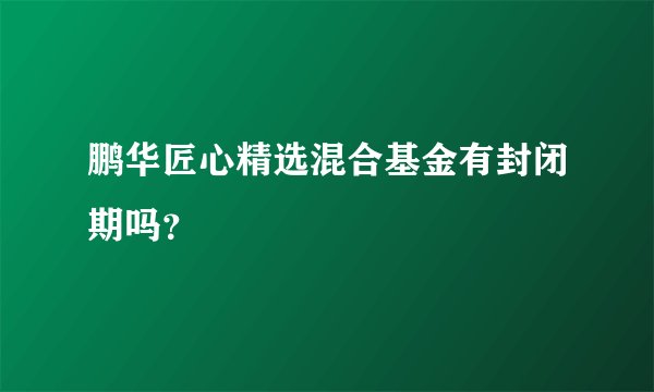 鹏华匠心精选混合基金有封闭期吗？