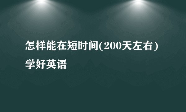 怎样能在短时间(200天左右)学好英语