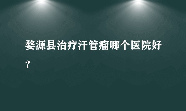 婺源县治疗汗管瘤哪个医院好？