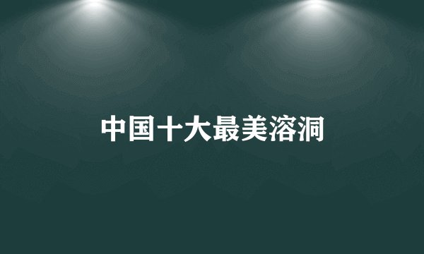 中国十大最美溶洞