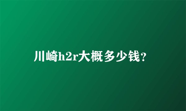 川崎h2r大概多少钱？