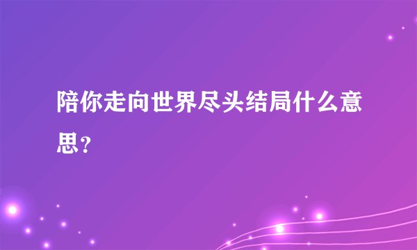 陪你走向世界尽头结局什么意思？