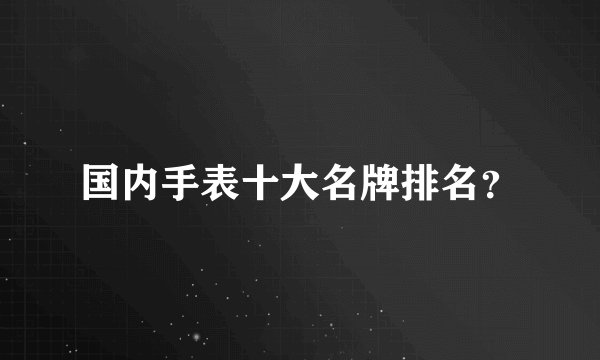 国内手表十大名牌排名？
