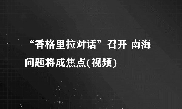 “香格里拉对话”召开 南海问题将成焦点(视频)