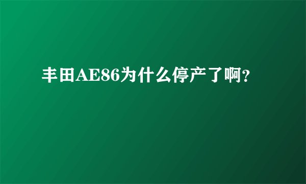 丰田AE86为什么停产了啊？