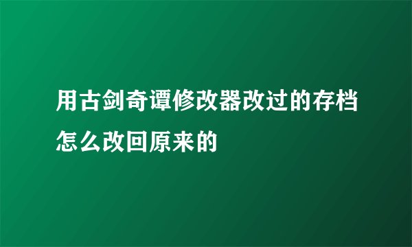 用古剑奇谭修改器改过的存档怎么改回原来的
