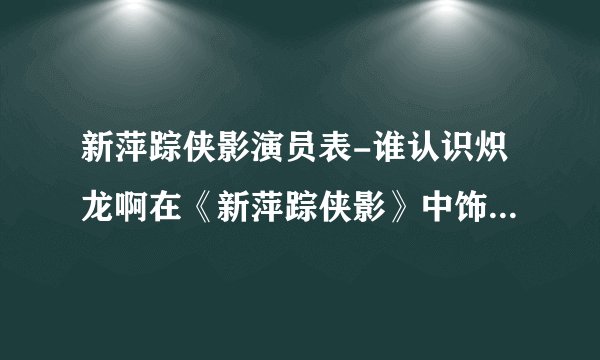 新萍踪侠影演员表-谁认识炽龙啊在《新萍踪侠影》中饰演庞照天的?