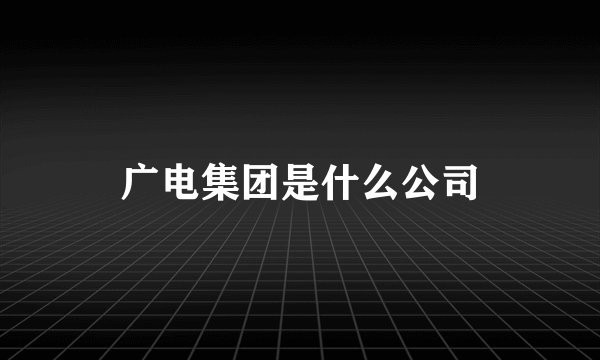 广电集团是什么公司