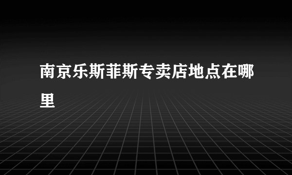 南京乐斯菲斯专卖店地点在哪里