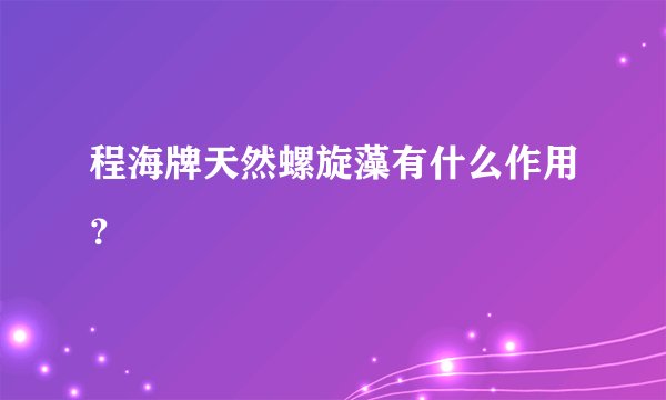 程海牌天然螺旋藻有什么作用？