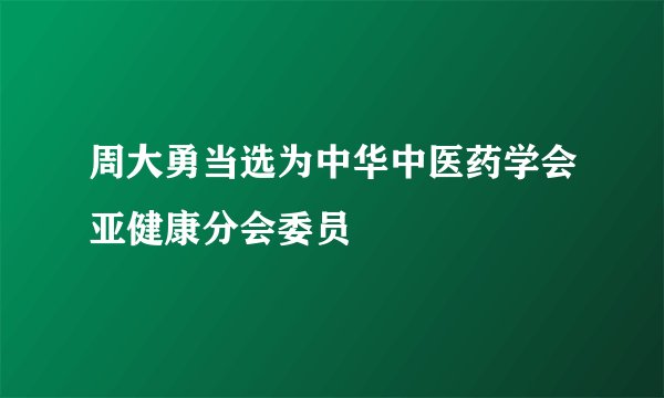 周大勇当选为中华中医药学会亚健康分会委员