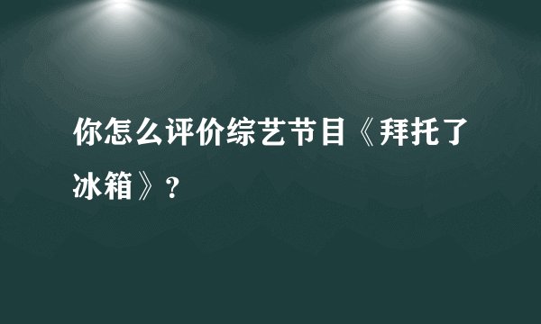 你怎么评价综艺节目《拜托了冰箱》？