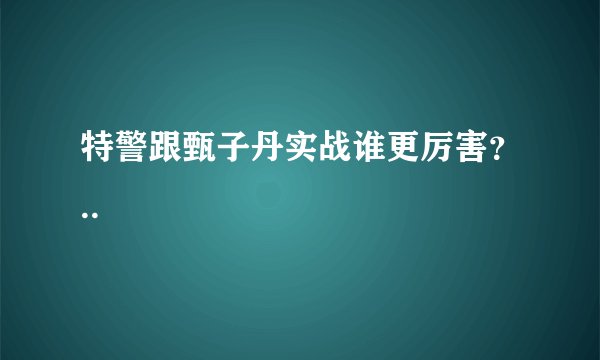 特警跟甄子丹实战谁更厉害？..
