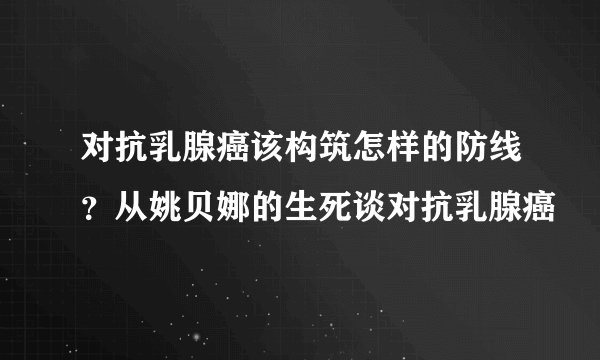 对抗乳腺癌该构筑怎样的防线？从姚贝娜的生死谈对抗乳腺癌
