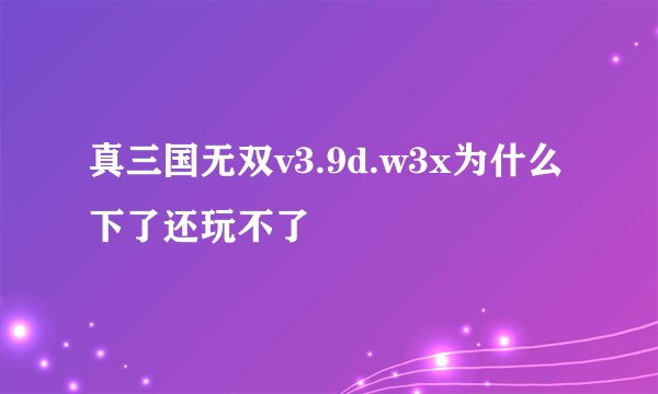 真三国无双v3.9d.w3x为什么下了还玩不了