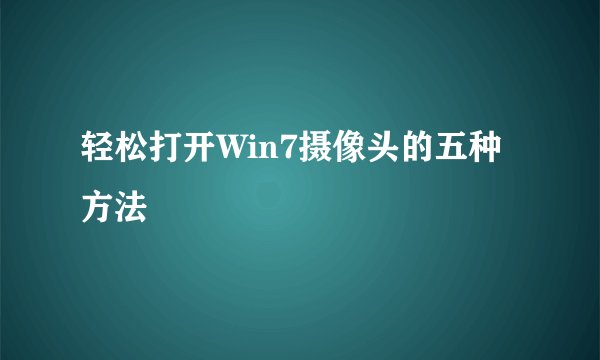 轻松打开Win7摄像头的五种方法