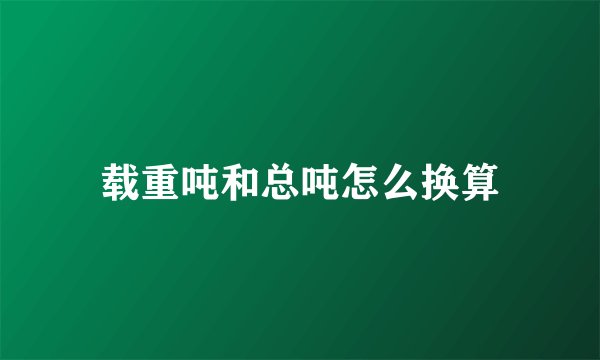 载重吨和总吨怎么换算
