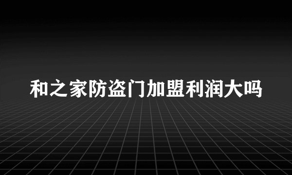 和之家防盗门加盟利润大吗