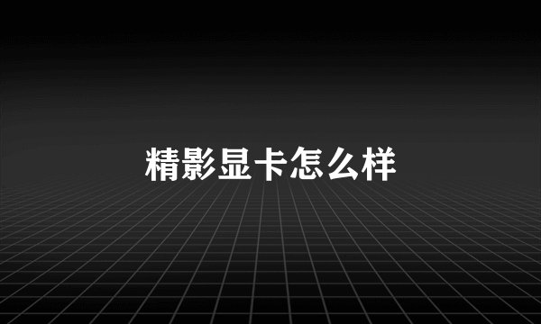 精影显卡怎么样