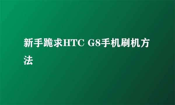 新手跪求HTC G8手机刷机方法
