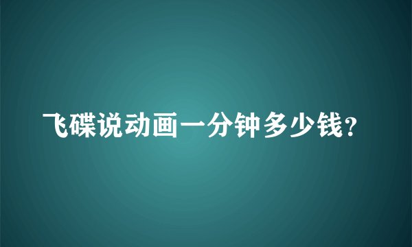 飞碟说动画一分钟多少钱？