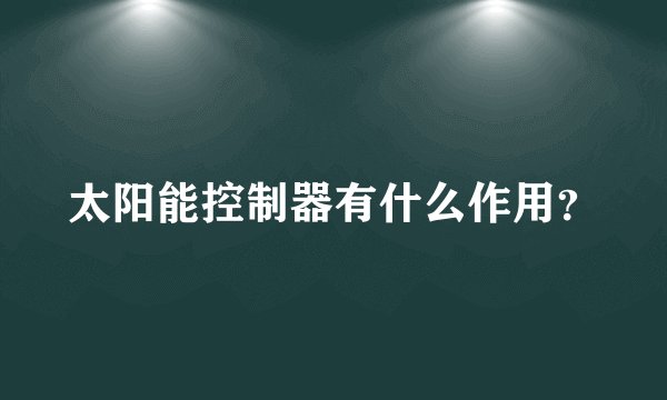 太阳能控制器有什么作用?