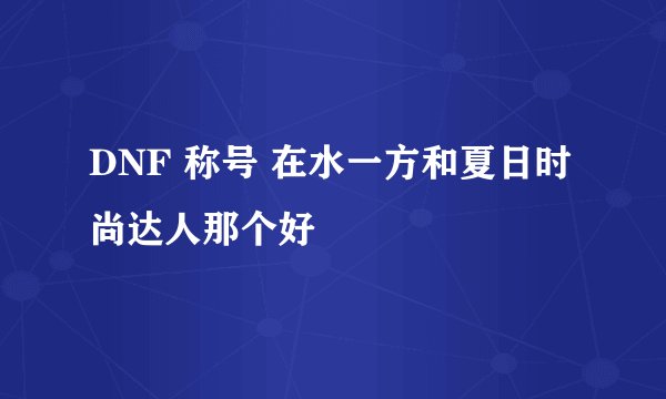 DNF 称号 在水一方和夏日时尚达人那个好