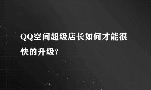 QQ空间超级店长如何才能很快的升级?