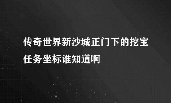 传奇世界新沙城正门下的挖宝任务坐标谁知道啊