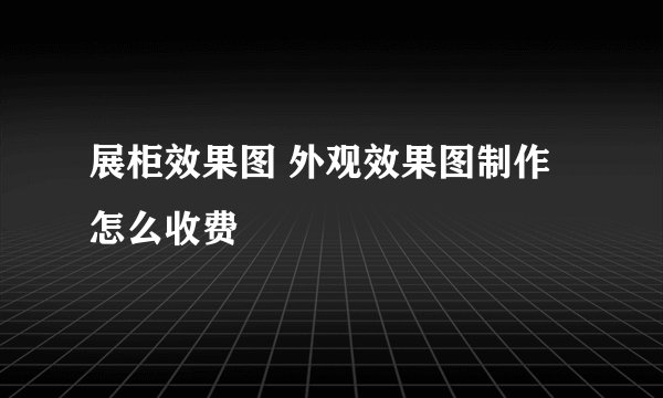 展柜效果图 外观效果图制作 怎么收费