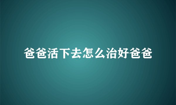 爸爸活下去怎么治好爸爸