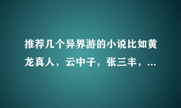 推荐几个异界游的小说比如黄龙真人，云中子，张三丰，等等异界游，主角最好会修真
