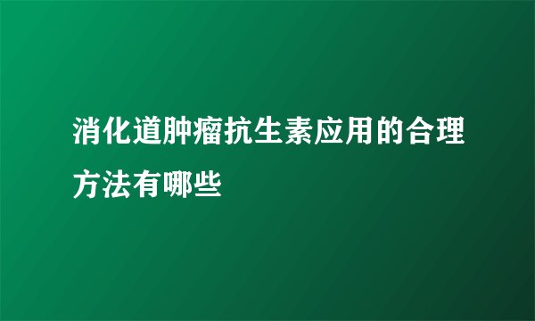 消化道肿瘤抗生素应用的合理方法有哪些