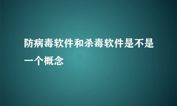防病毒软件和杀毒软件是不是一个概念