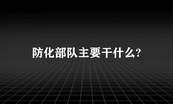 防化部队主要干什么?