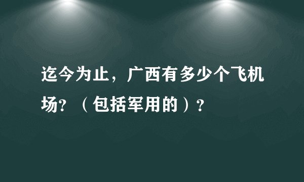 迄今为止,广西有多少个飞机场?(包括军用的)?