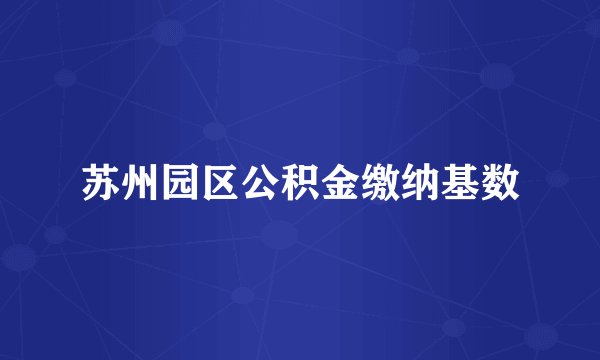 苏州园区公积金缴纳基数
