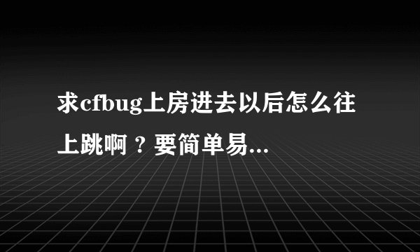 求cfbug上房进去以后怎么往上跳啊 ? 要简单易懂的、在线等待、