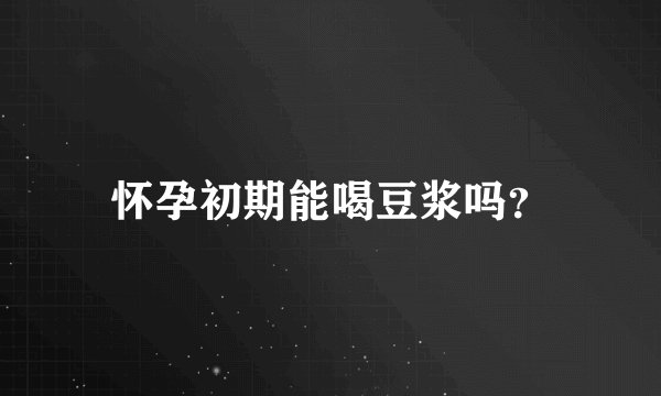 怀孕初期能喝豆浆吗?