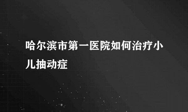 哈尔滨市第一医院如何治疗小儿抽动症