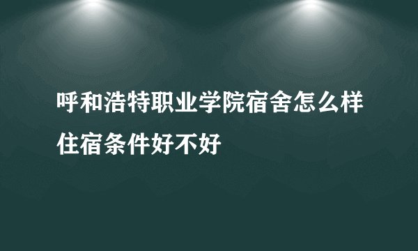 呼和浩特职业学院宿舍怎么样住宿条件好不好
