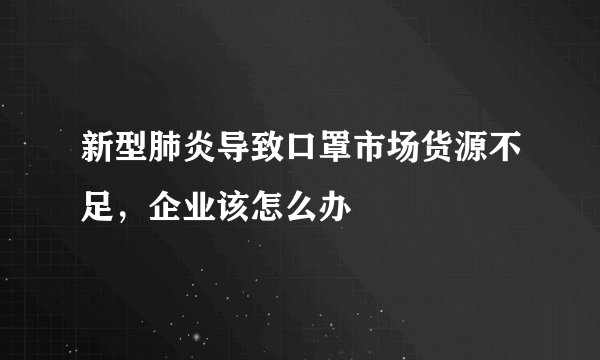 新型肺炎导致口罩市场货源不足，企业该怎么办