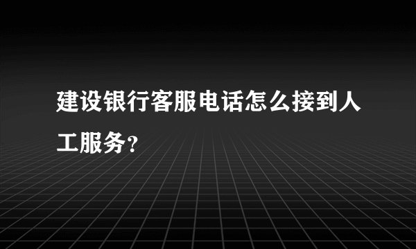 建设银行客服电话怎么接到人工服务？