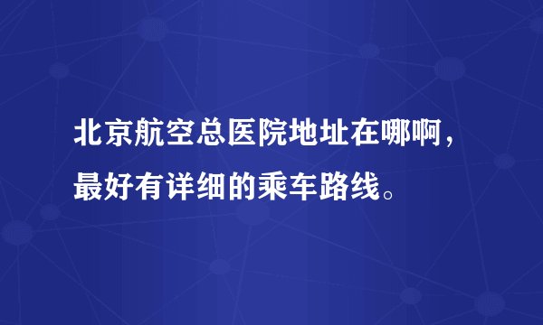 北京航空总医院地址在哪啊，最好有详细的乘车路线。