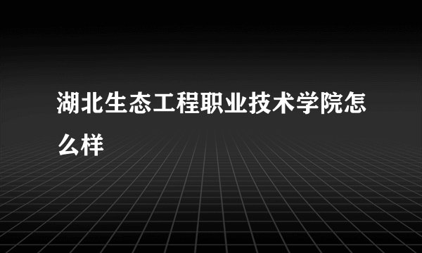 湖北生态工程职业技术学院怎么样