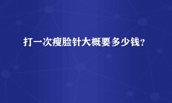 打一次瘦脸针大概要多少钱？