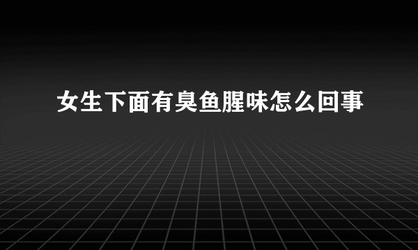女生下面有臭鱼腥味怎么回事