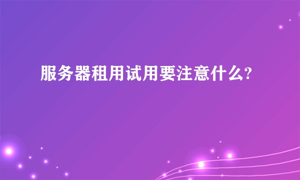 服务器租用试用要注意什么?