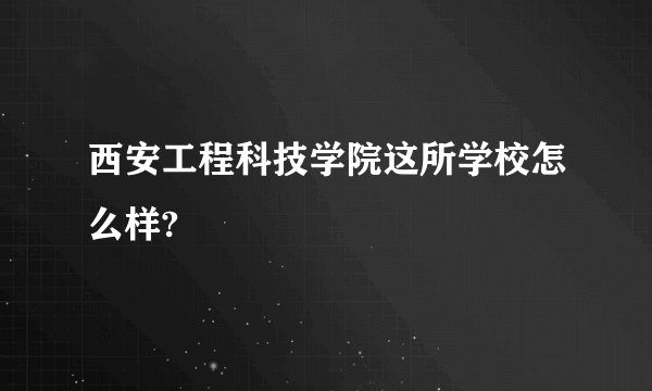 西安工程科技学院这所学校怎么样?